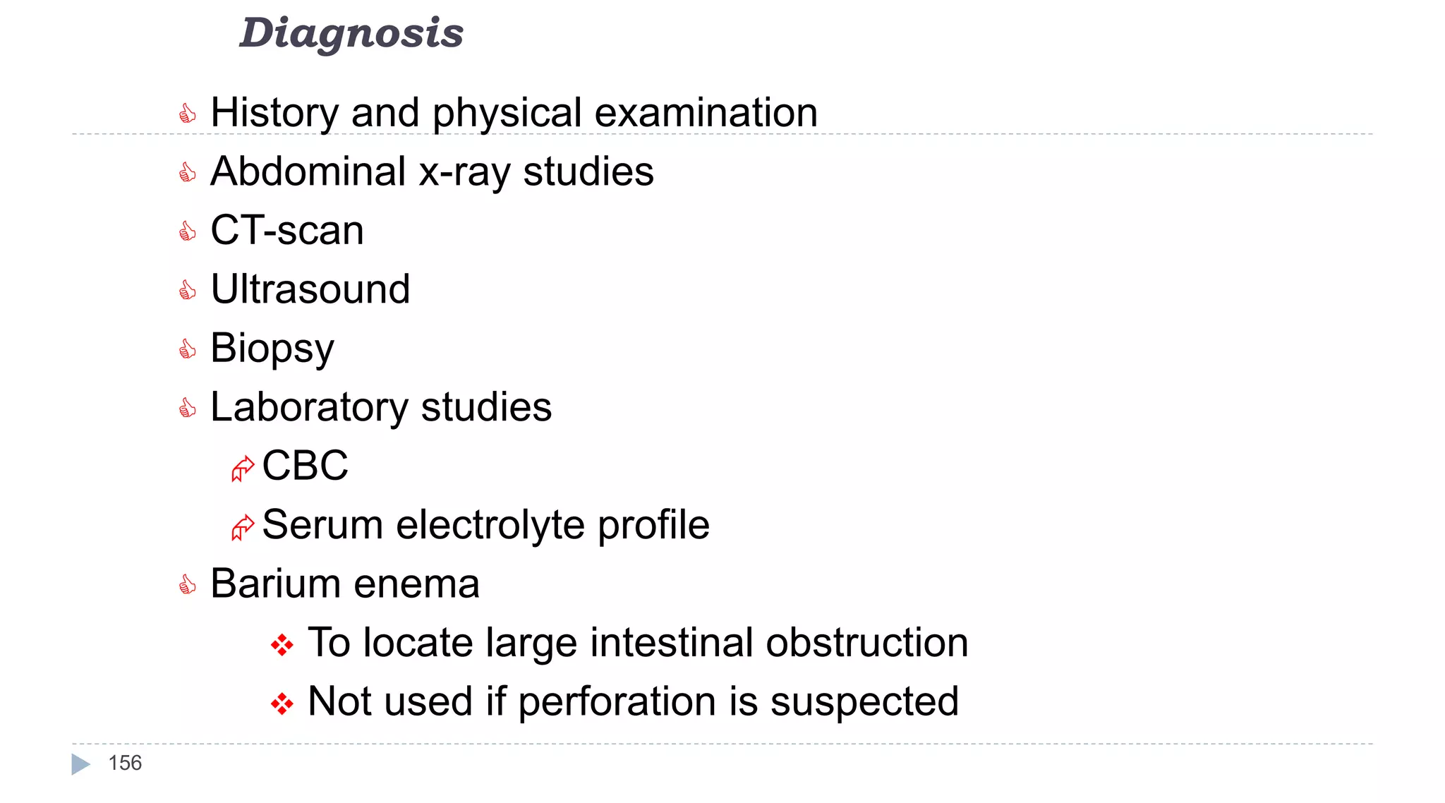 Diagnosis
156
 History and physical examination
 Abdominal x-ray studies
 CT-scan
 Ultrasound
 Biopsy
 Laboratory studies
CBC
Serum electrolyte profile
 Barium enema
 To locate large intestinal obstruction
 Not used if perforation is suspected
 