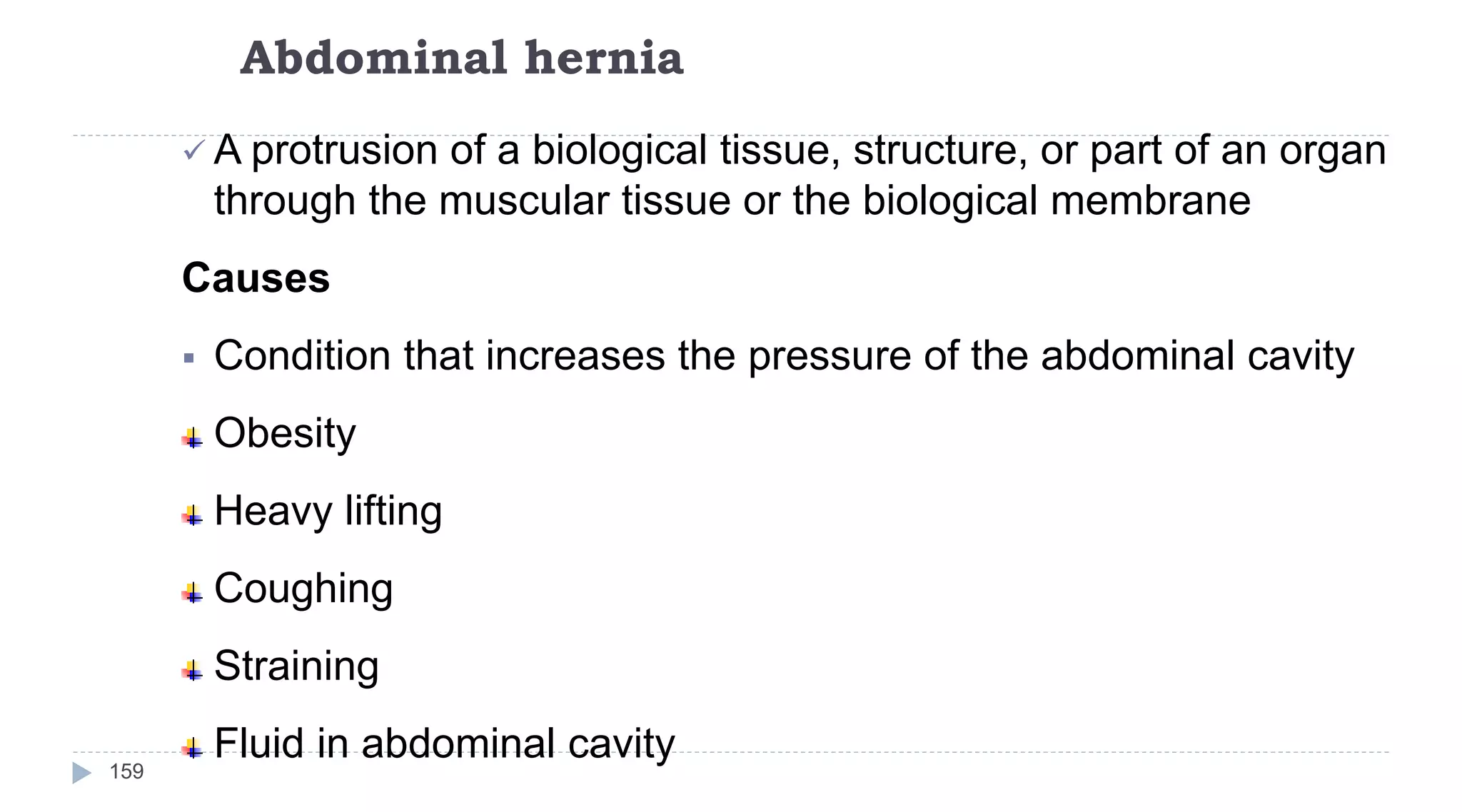 Abdominal hernia
159
 A protrusion of a biological tissue, structure, or part of an organ
through the muscular tissue or the biological membrane
Causes
 Condition that increases the pressure of the abdominal cavity
Obesity
Heavy lifting
Coughing
Straining
Fluid in abdominal cavity
 