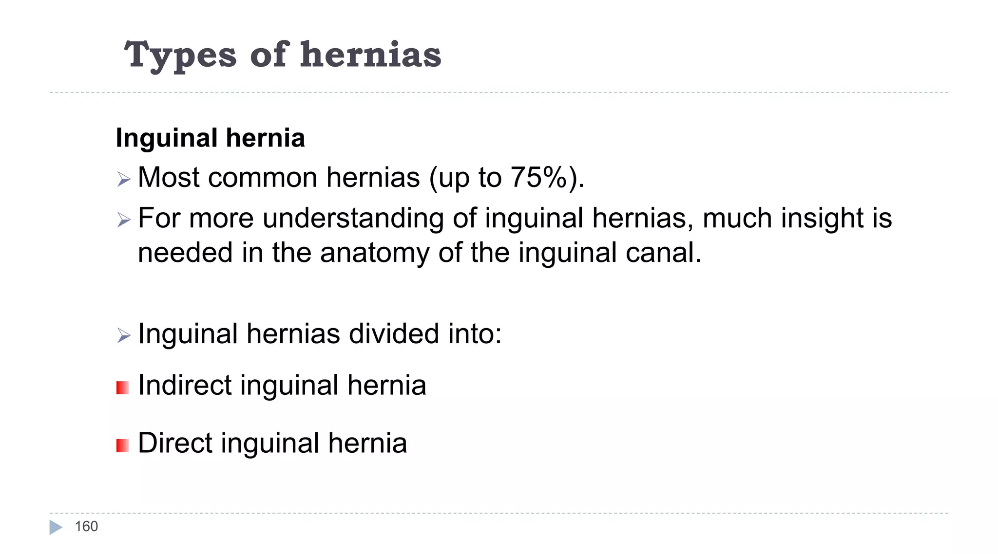 Types of hernias
160
Inguinal hernia
 Most common hernias (up to 75%).
 For more understanding of inguinal hernias, much insight is
needed in the anatomy of the inguinal canal.
 Inguinal hernias divided into:
Indirect inguinal hernia
Direct inguinal hernia
 