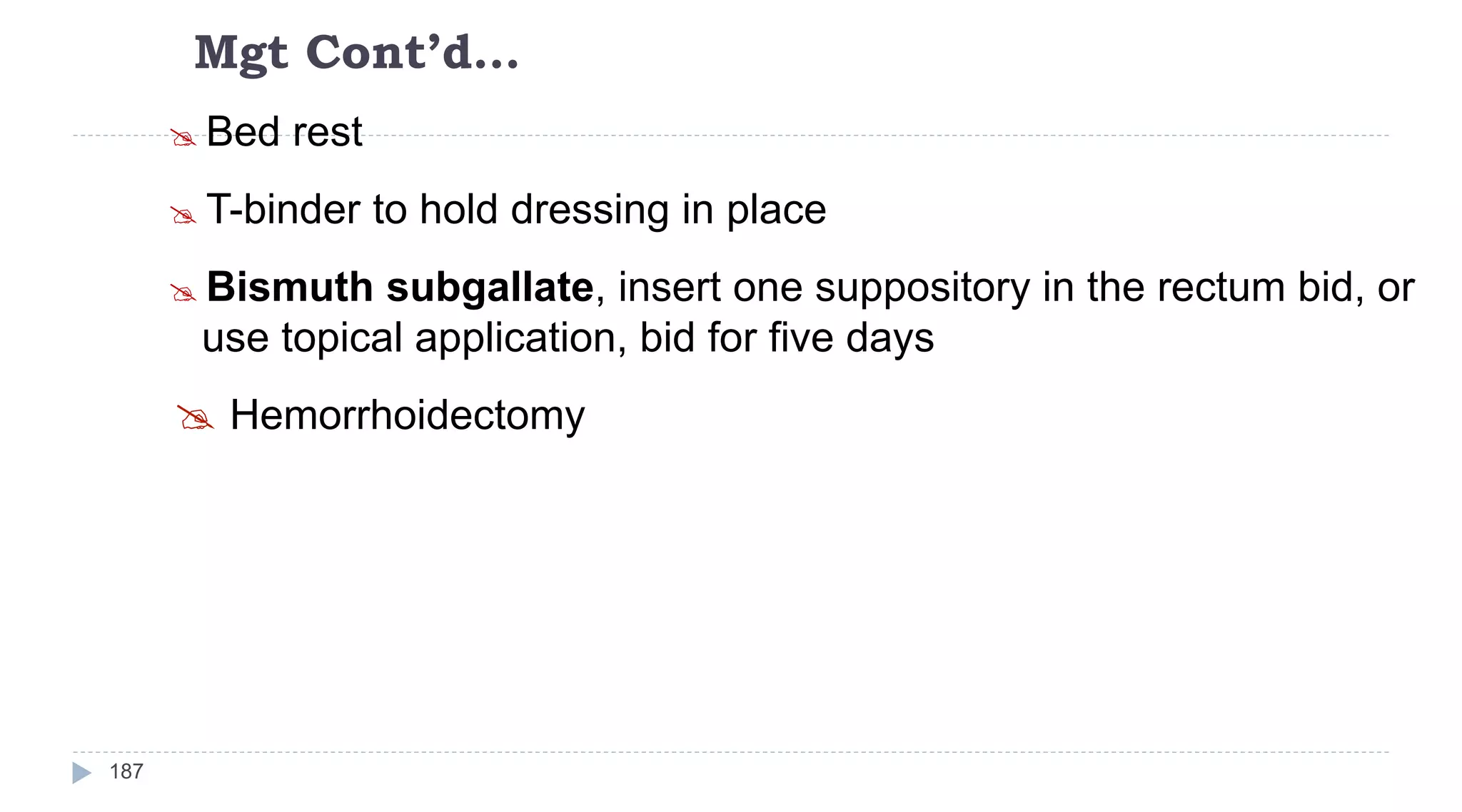 Mgt Cont’d…
187
 Bed rest
 T-binder to hold dressing in place
 Bismuth subgallate, insert one suppository in the rectum bid, or
use topical application, bid for five days
 Hemorrhoidectomy
 