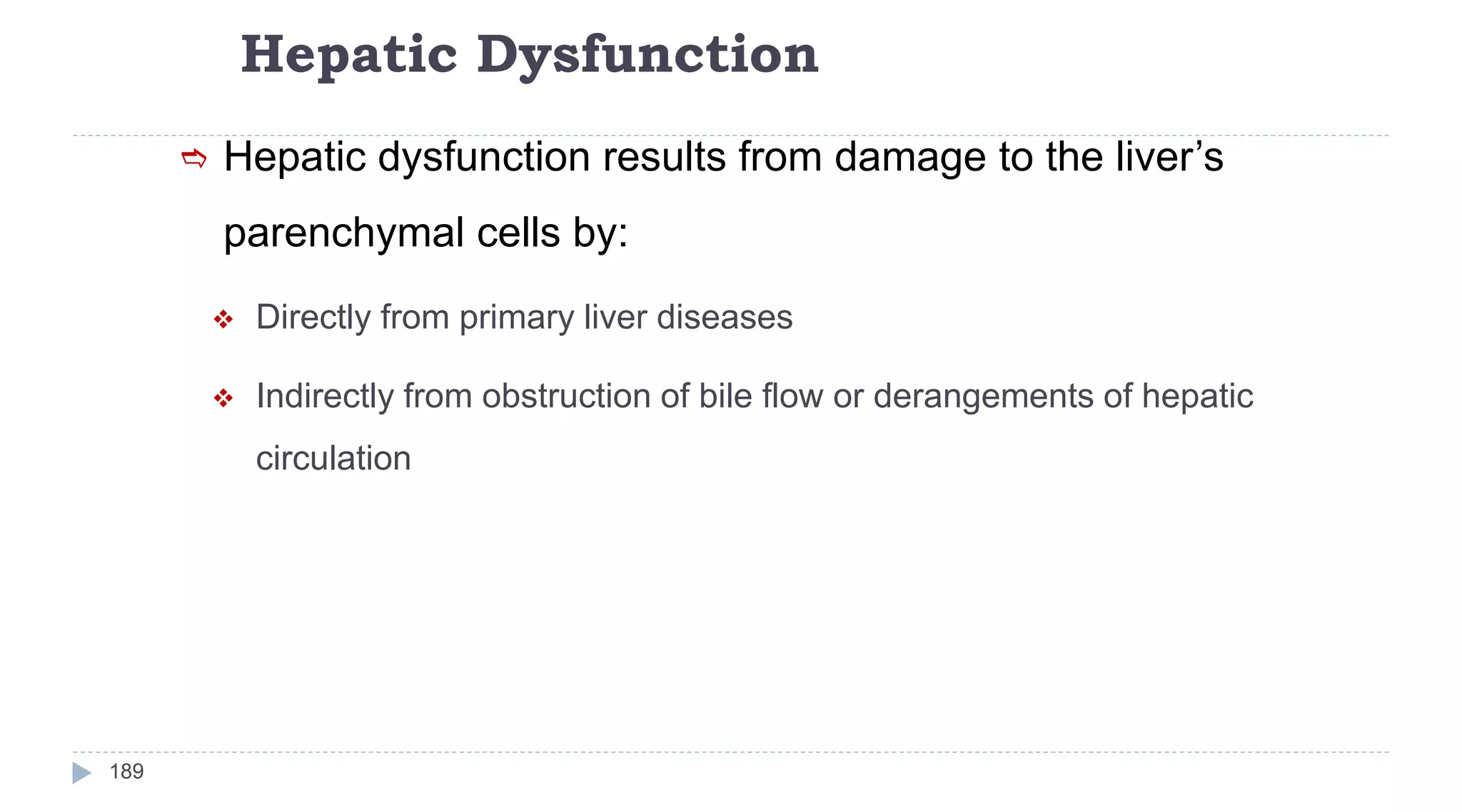 Hepatic Dysfunction
189
 Hepatic dysfunction results from damage to the liver’s
parenchymal cells by:
 Directly from primary liver diseases
 Indirectly from obstruction of bile flow or derangements of hepatic
circulation
 
