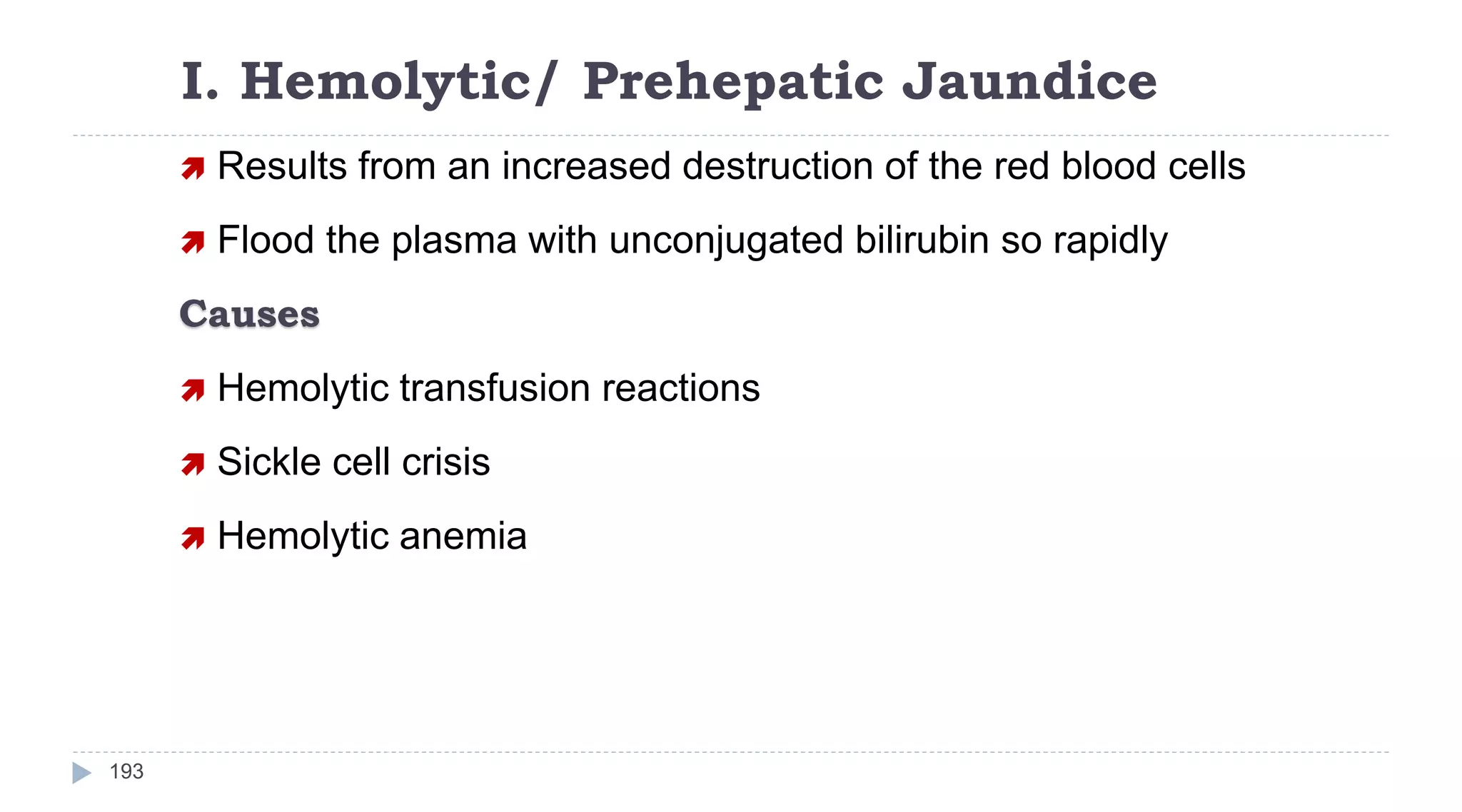 I. Hemolytic/ Prehepatic Jaundice
193
 Results from an increased destruction of the red blood cells
 Flood the plasma with unconjugated bilirubin so rapidly
Causes
 Hemolytic transfusion reactions
 Sickle cell crisis
 Hemolytic anemia
 