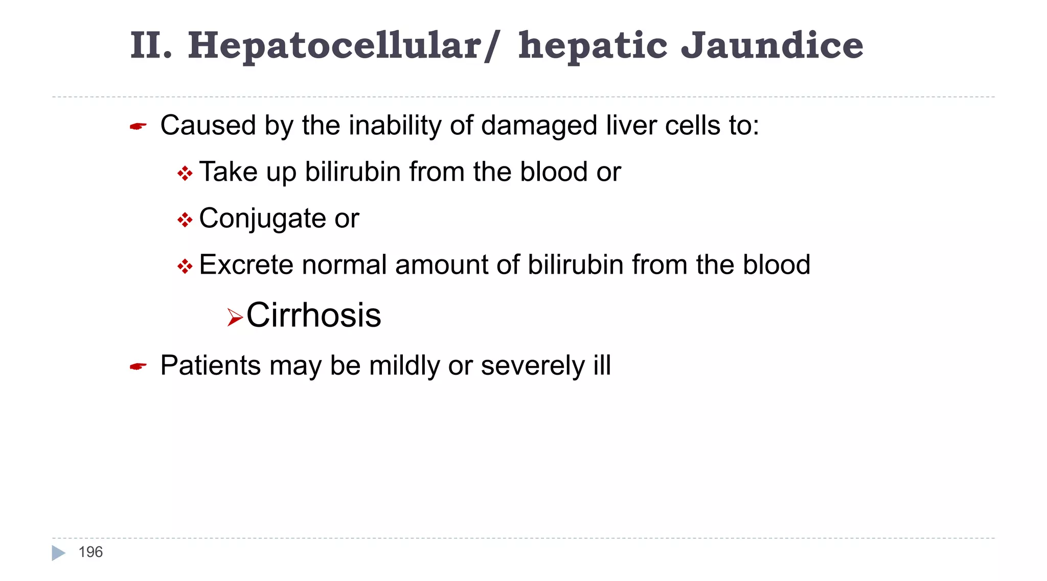 II. Hepatocellular/ hepatic Jaundice
196
 Caused by the inability of damaged liver cells to:
 Take up bilirubin from the blood or
 Conjugate or
 Excrete normal amount of bilirubin from the blood
Cirrhosis
 Patients may be mildly or severely ill
 
