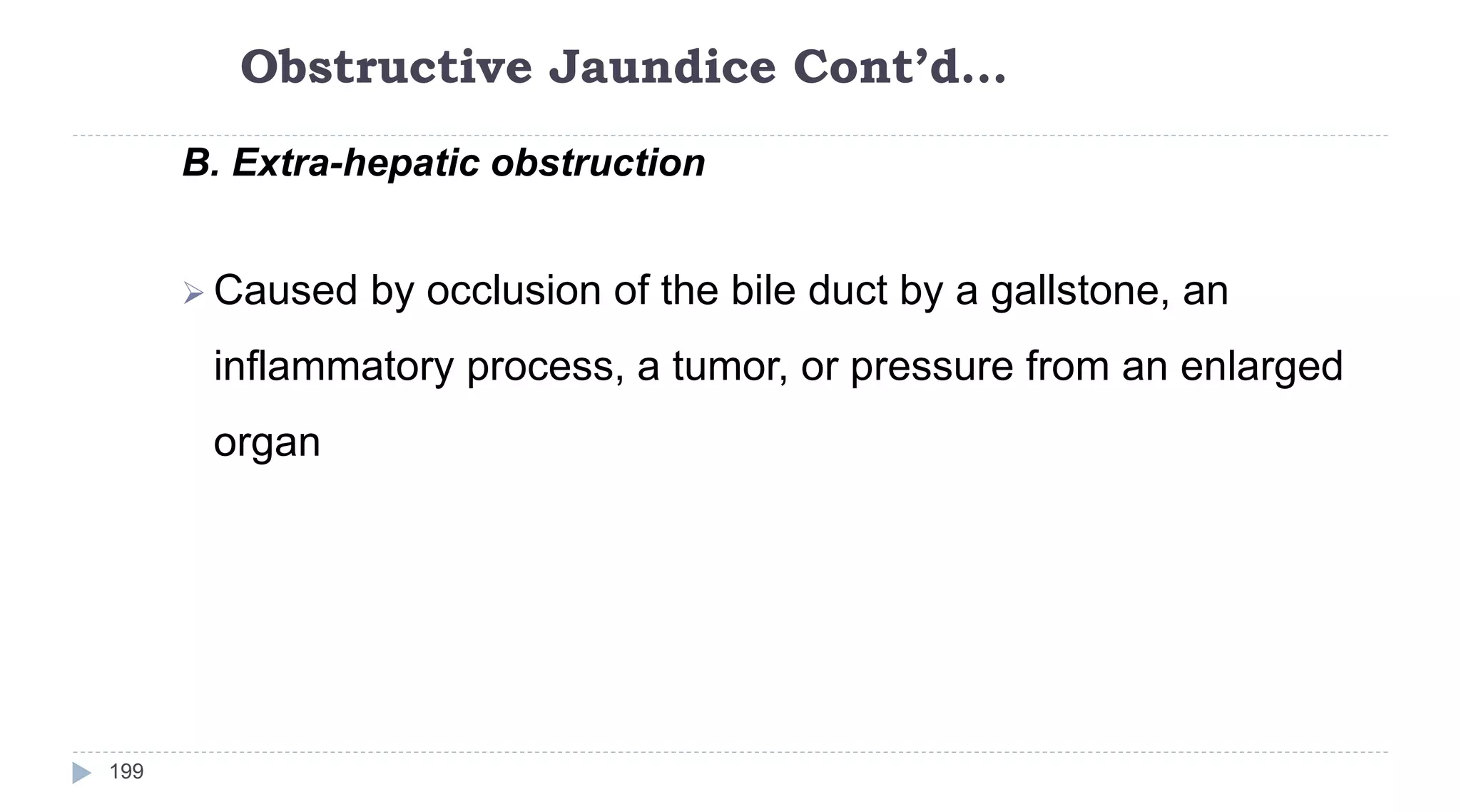 Obstructive Jaundice Cont’d…
199
B. Extra-hepatic obstruction
 Caused by occlusion of the bile duct by a gallstone, an
inflammatory process, a tumor, or pressure from an enlarged
organ
 