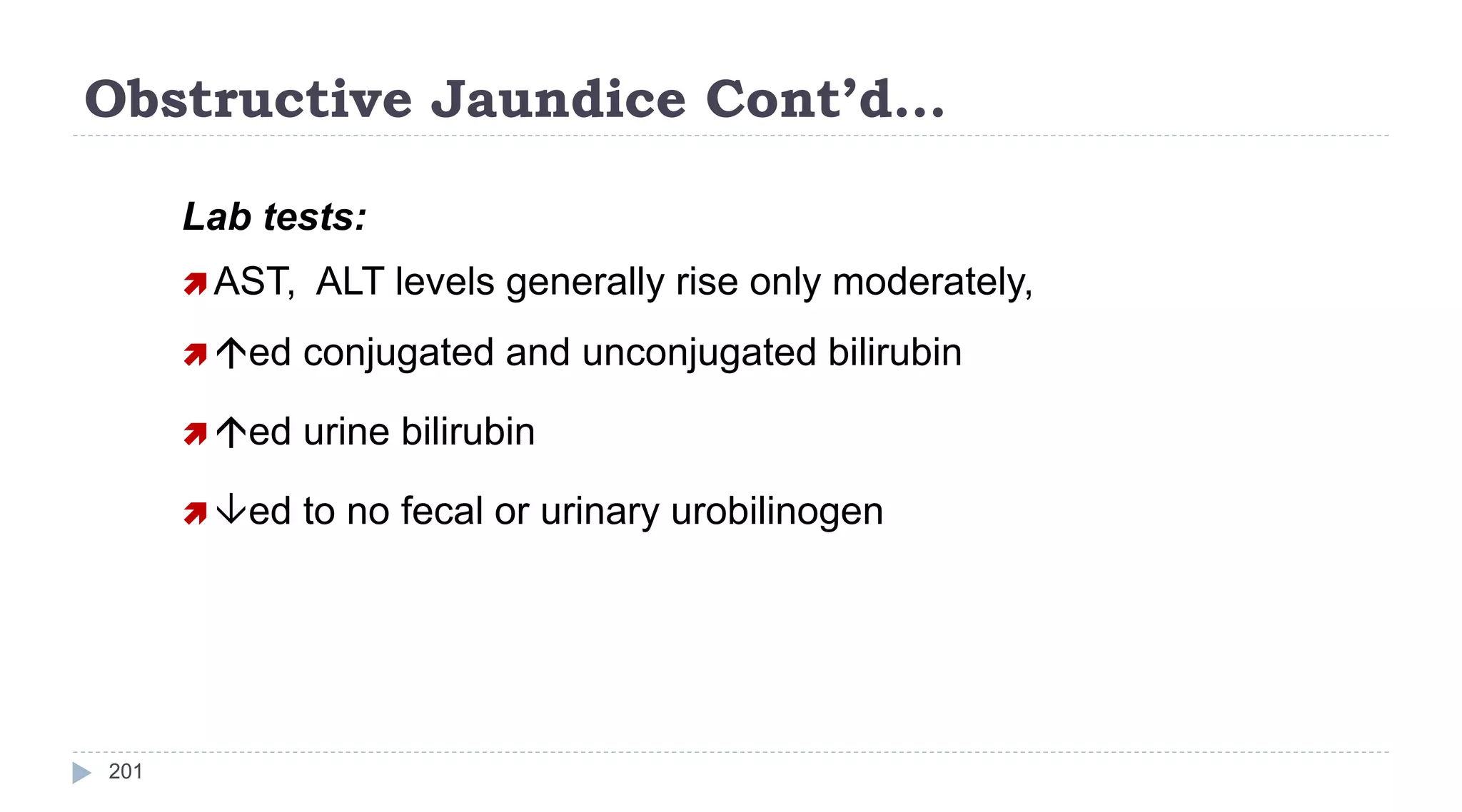 Obstructive Jaundice Cont’d…
201
Lab tests:
 AST, ALT levels generally rise only moderately,
 ed conjugated and unconjugated bilirubin
 ed urine bilirubin
 ed to no fecal or urinary urobilinogen
 