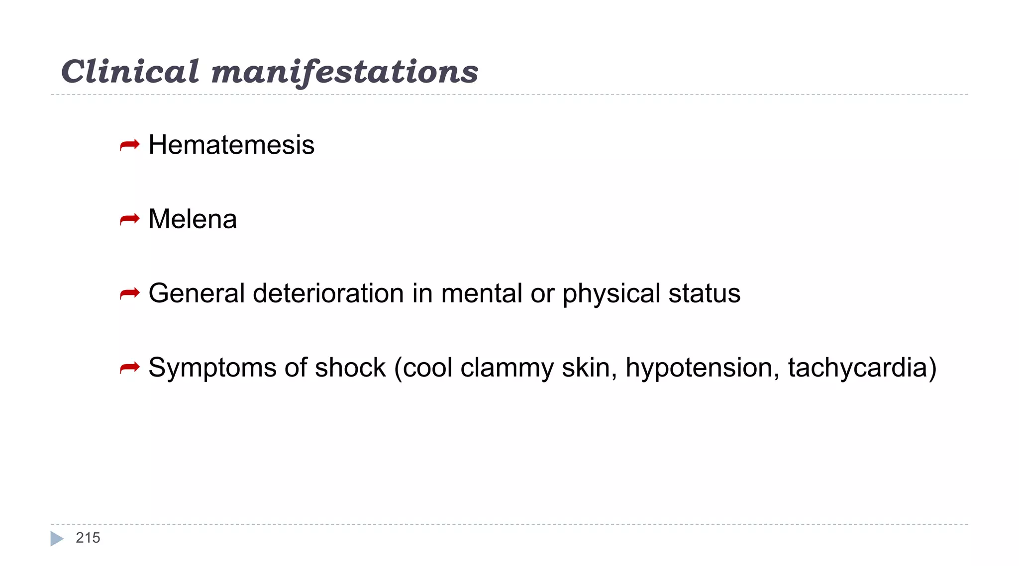 Clinical manifestations
215
 Hematemesis
 Melena
 General deterioration in mental or physical status
 Symptoms of shock (cool clammy skin, hypotension, tachycardia)
 