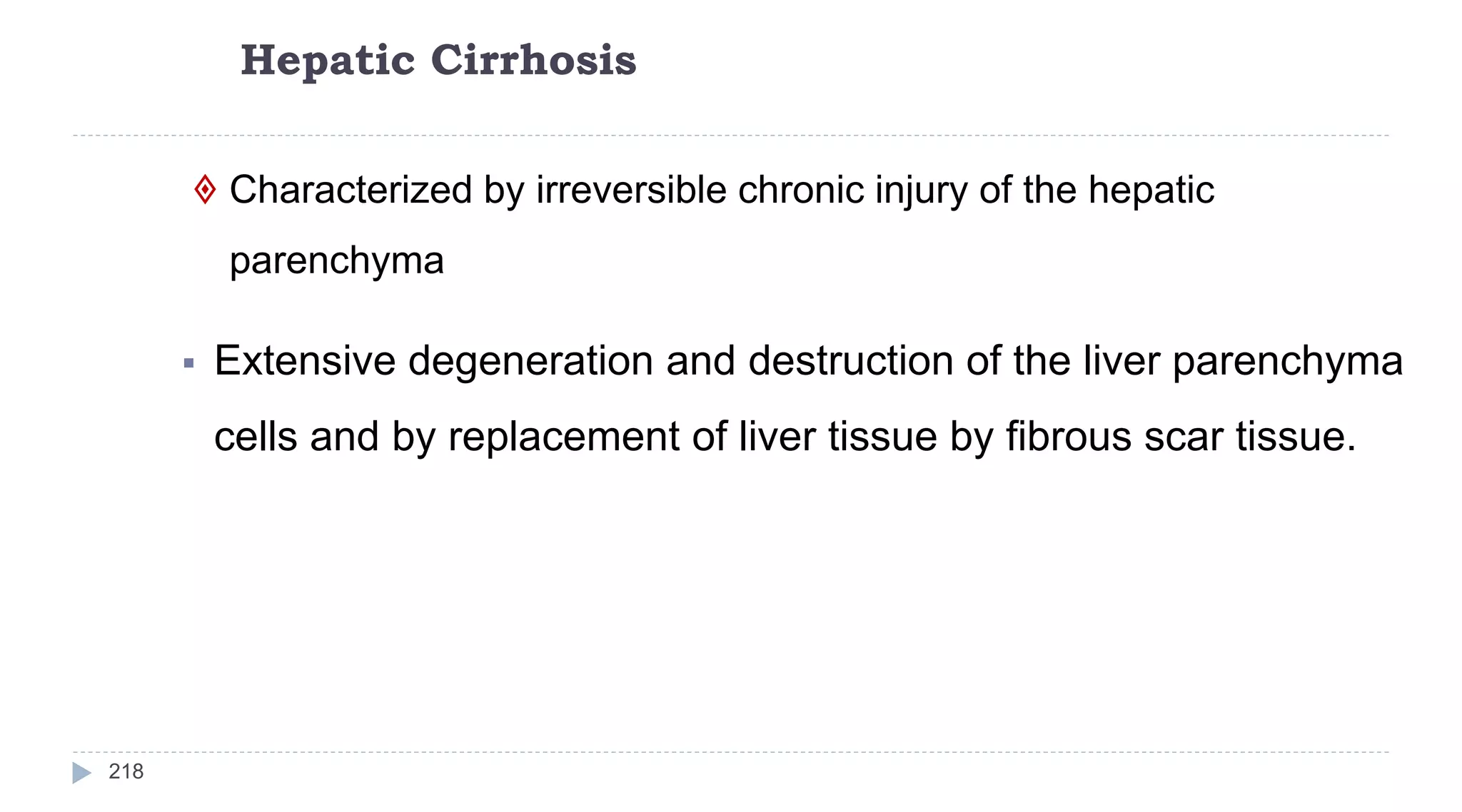 Hepatic Cirrhosis
218
 Characterized by irreversible chronic injury of the hepatic
parenchyma
 Extensive degeneration and destruction of the liver parenchyma
cells and by replacement of liver tissue by fibrous scar tissue.
 