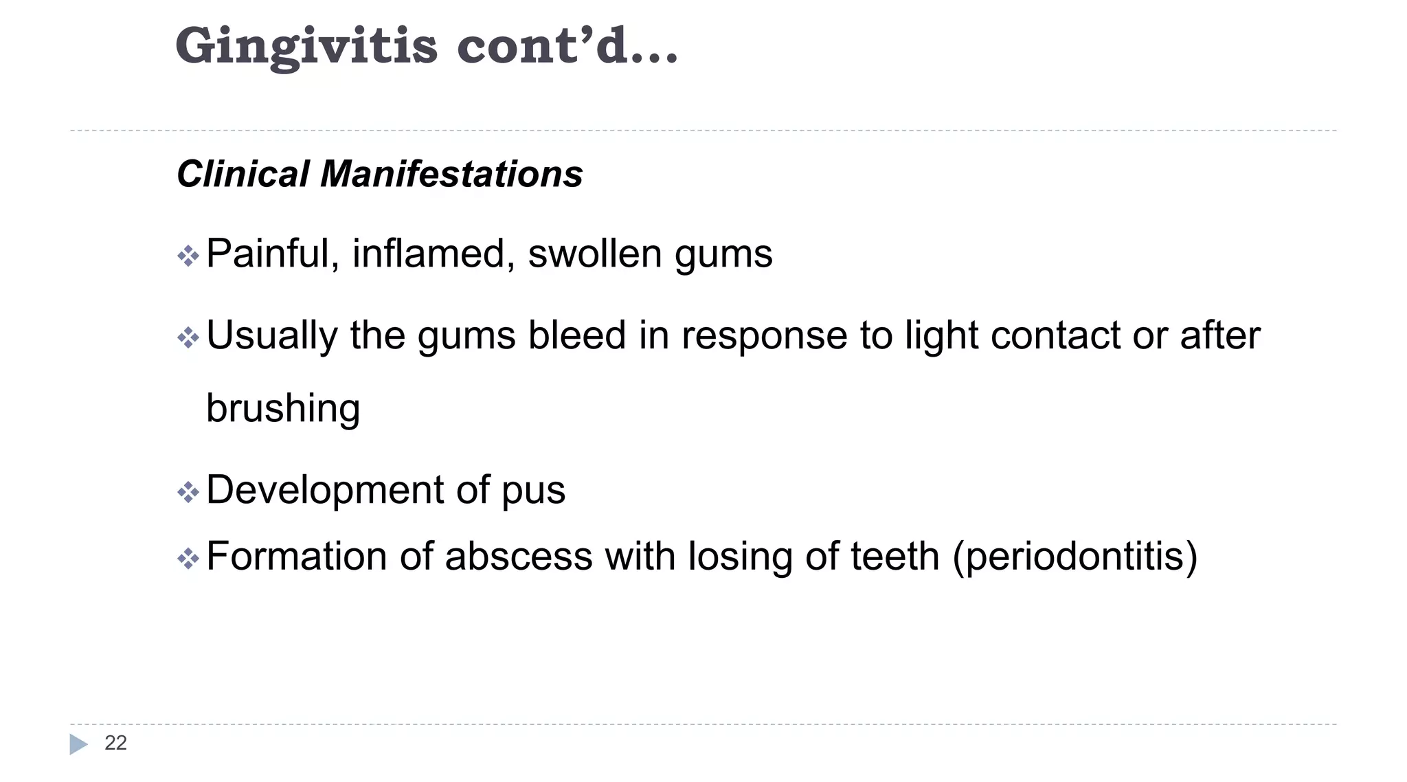 Gingivitis cont’d…
22
Clinical Manifestations
Painful, inflamed, swollen gums
Usually the gums bleed in response to light contact or after
brushing
Development of pus
Formation of abscess with losing of teeth (periodontitis)
 
