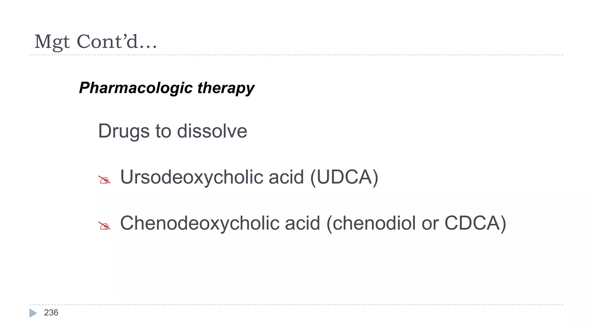 Mgt Cont’d…
236
Pharmacologic therapy
Drugs to dissolve
 Ursodeoxycholic acid (UDCA)
 Chenodeoxycholic acid (chenodiol or CDCA)
 