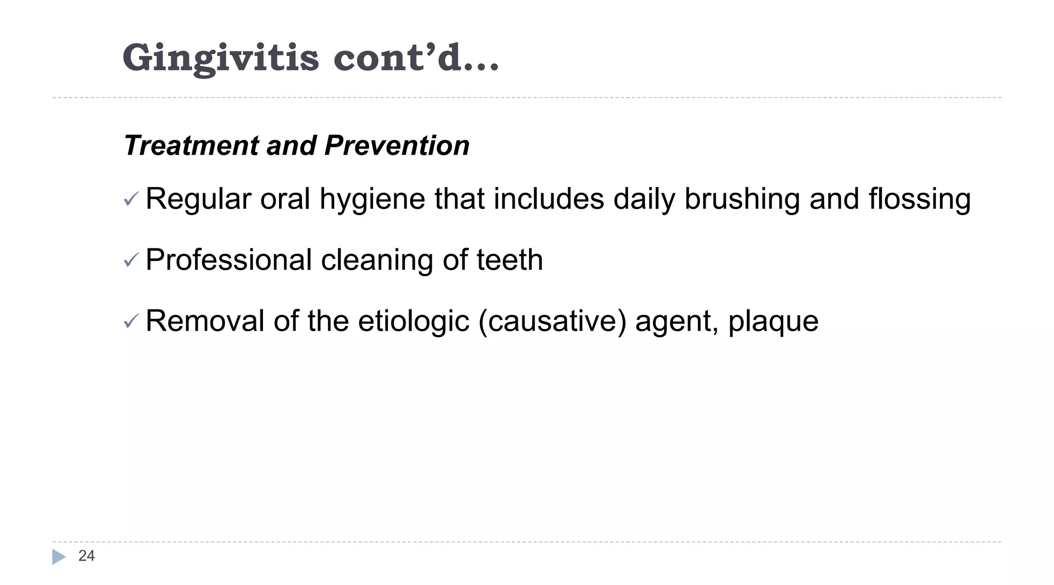 Gingivitis cont’d…
24
Treatment and Prevention
 Regular oral hygiene that includes daily brushing and flossing
 Professional cleaning of teeth
 Removal of the etiologic (causative) agent, plaque
 
