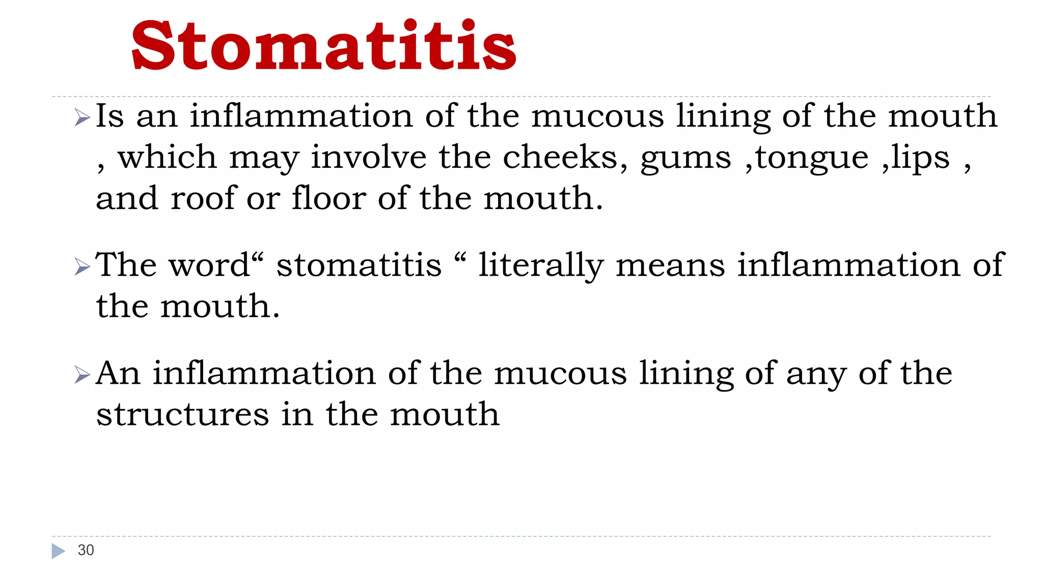 Stomatitis
30
Is an inflammation of the mucous lining of the mouth
, which may involve the cheeks, gums ,tongue ,lips ,
and roof or floor of the mouth.
The word“ stomatitis “ literally means inflammation of
the mouth.
An inflammation of the mucous lining of any of the
structures in the mouth
 