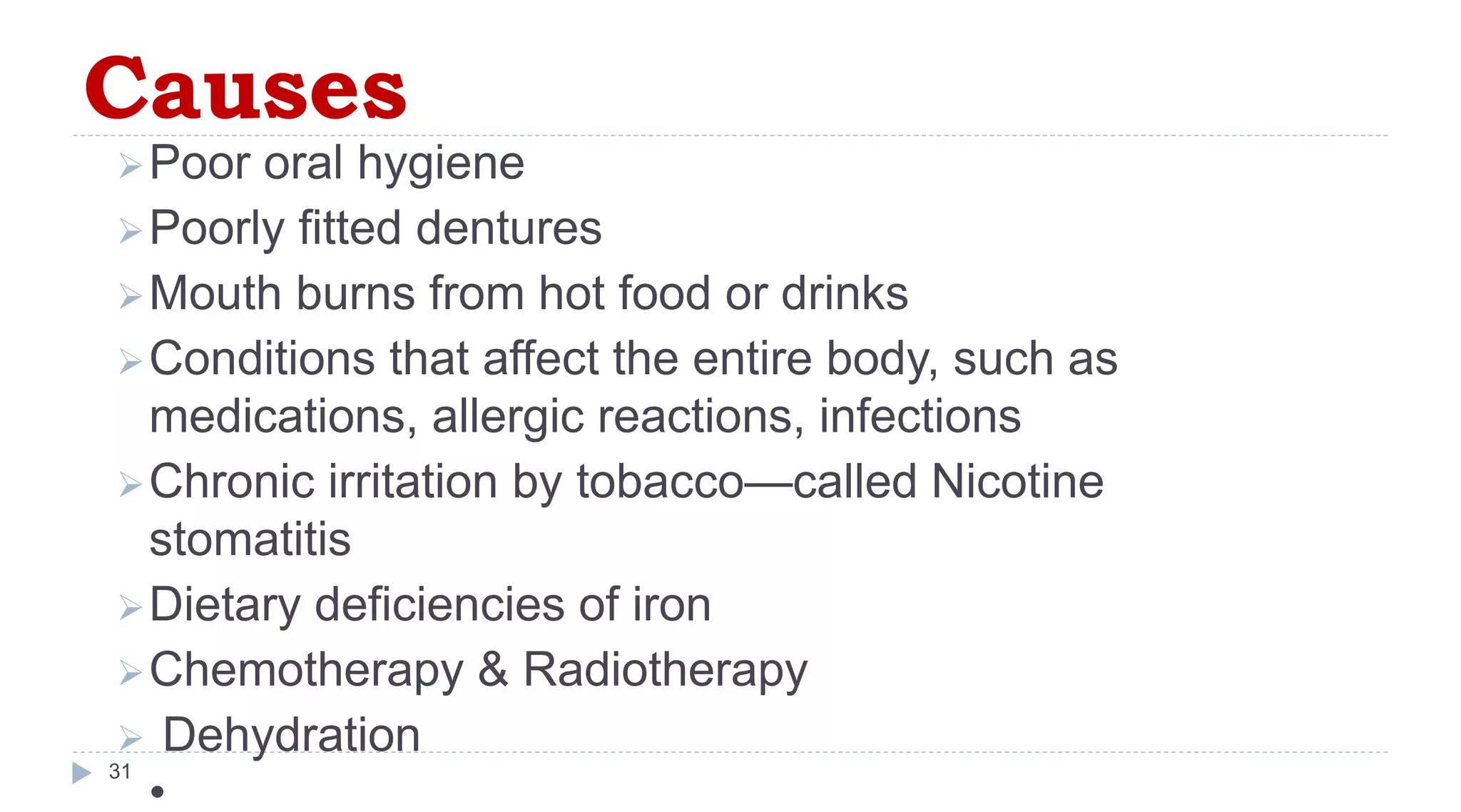Causes
31
Poor oral hygiene
Poorly fitted dentures
Mouth burns from hot food or drinks
Conditions that affect the entire body, such as
medications, allergic reactions, infections
Chronic irritation by tobacco—called Nicotine
stomatitis
Dietary deficiencies of iron
Chemotherapy & Radiotherapy
 Dehydration
•
 