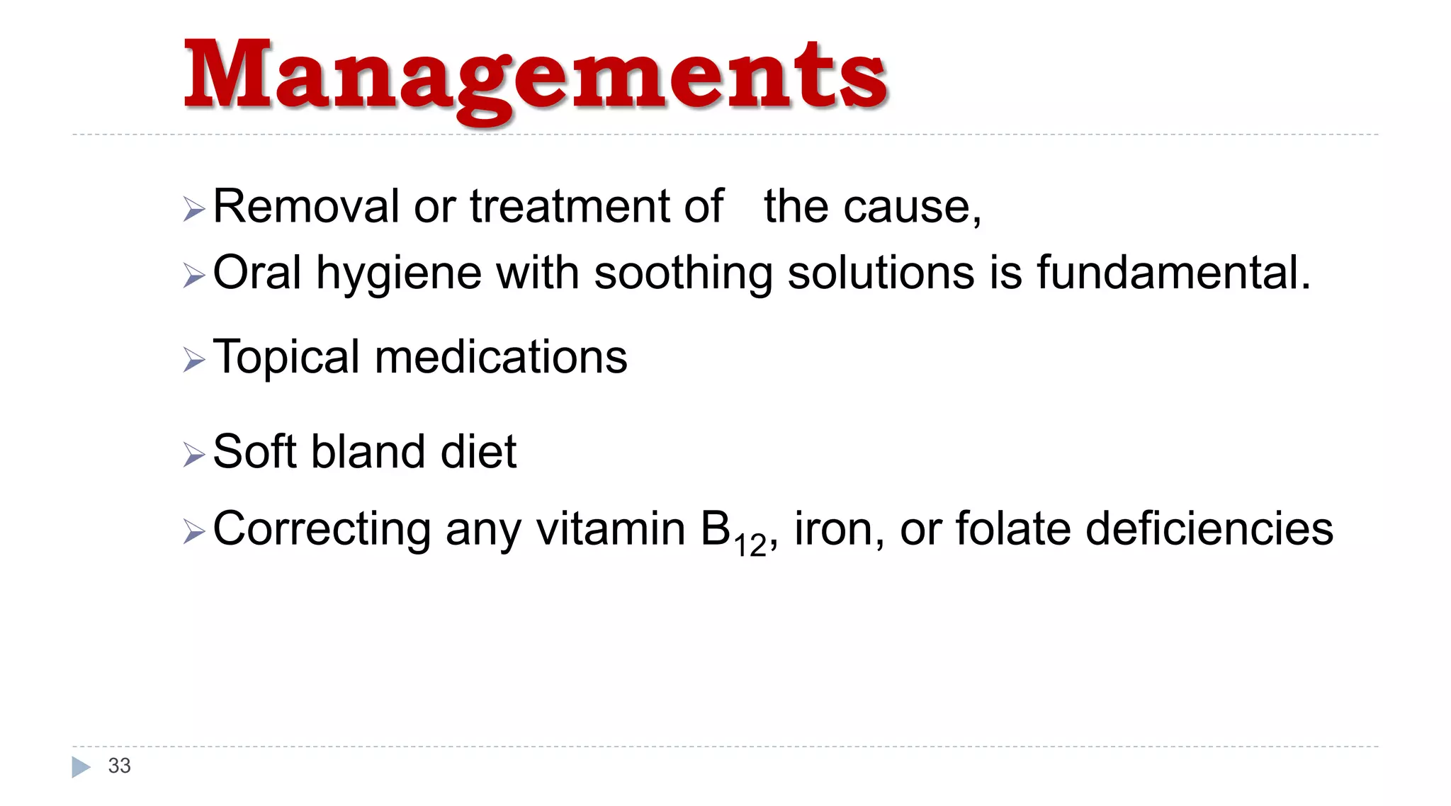 Managements
33
Removal or treatment of the cause,
Oral hygiene with soothing solutions is fundamental.
Topical medications
Soft bland diet
Correcting any vitamin B12, iron, or folate deficiencies
 