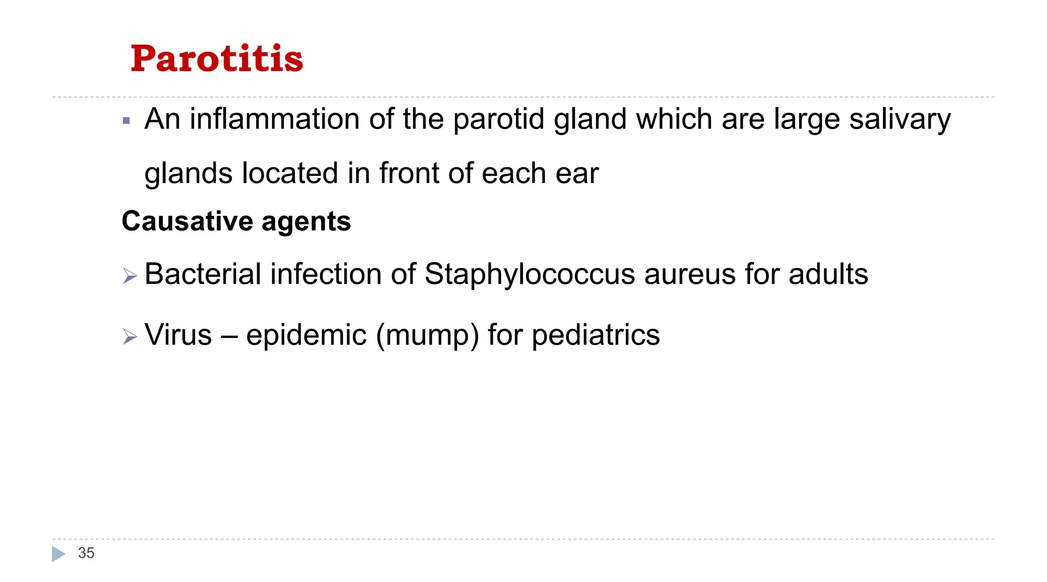 Parotitis
35
 An inflammation of the parotid gland which are large salivary
glands located in front of each ear
Causative agents
 Bacterial infection of Staphylococcus aureus for adults
 Virus – epidemic (mump) for pediatrics
 