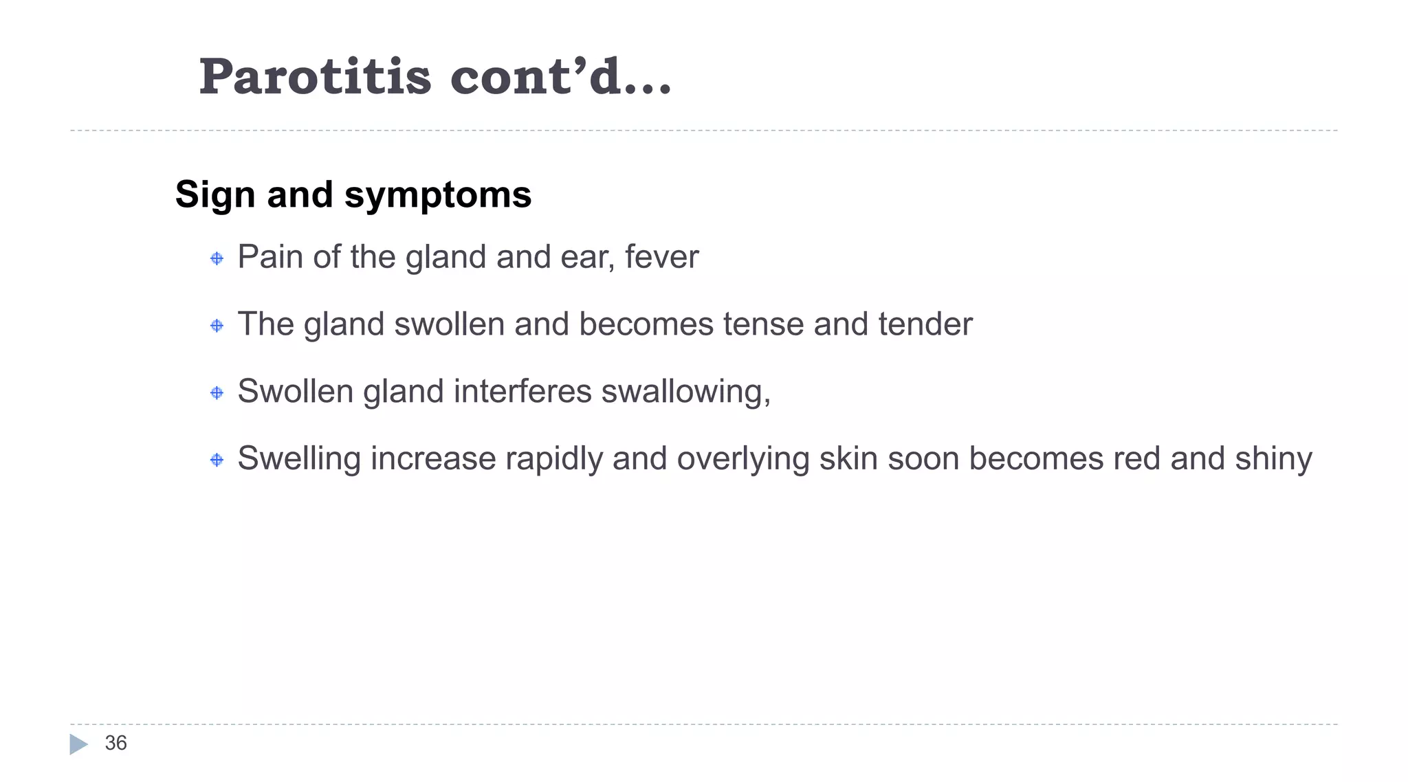 Parotitis cont’d…
36
Sign and symptoms
Pain of the gland and ear, fever
The gland swollen and becomes tense and tender
Swollen gland interferes swallowing,
Swelling increase rapidly and overlying skin soon becomes red and shiny
 