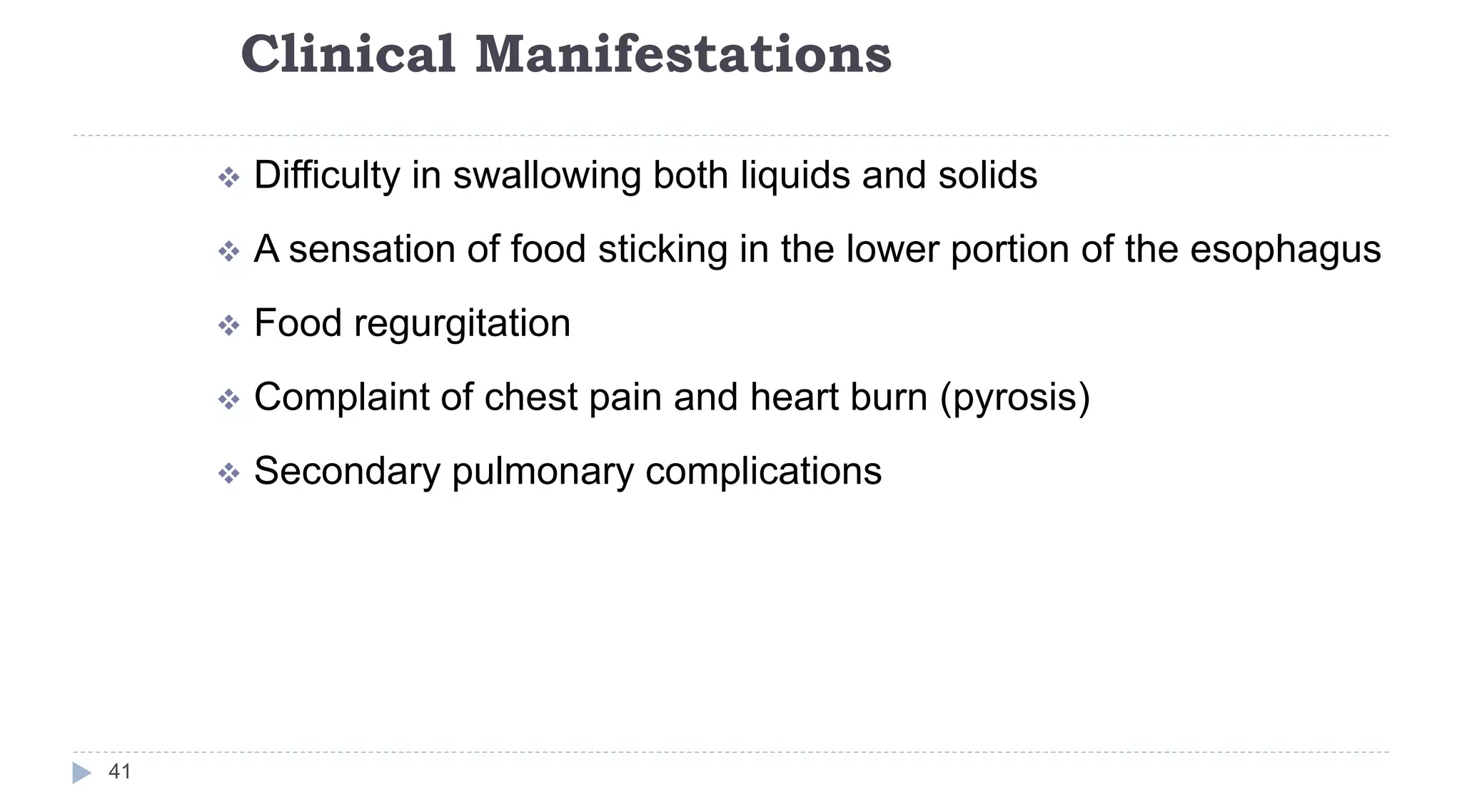 Clinical Manifestations
41
 Difficulty in swallowing both liquids and solids
 A sensation of food sticking in the lower portion of the esophagus
 Food regurgitation
 Complaint of chest pain and heart burn (pyrosis)
 Secondary pulmonary complications
 