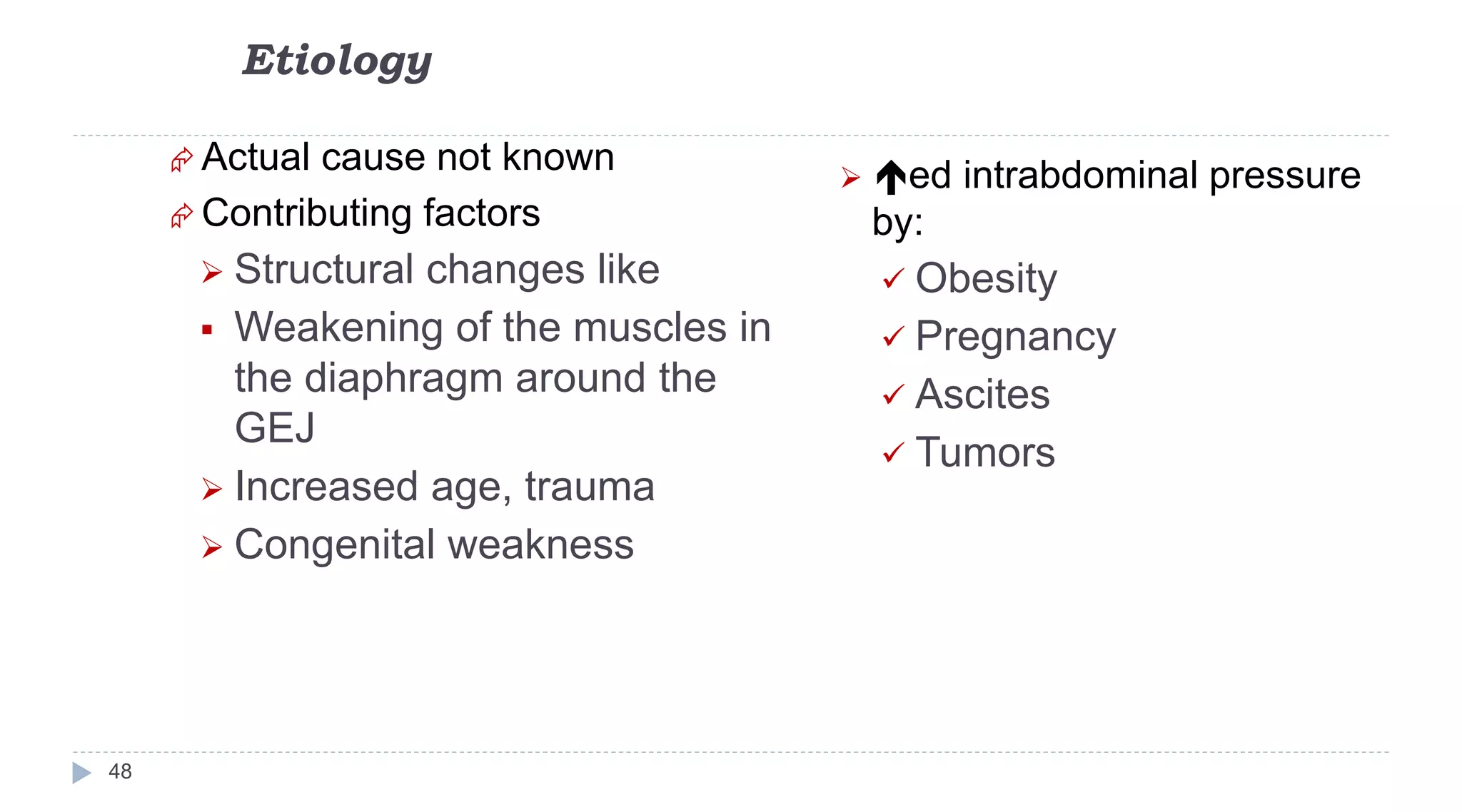 Etiology
48
 Actual cause not known
 Contributing factors
 Structural changes like
 Weakening of the muscles in
the diaphragm around the
GEJ
 Increased age, trauma
 Congenital weakness
 ed intrabdominal pressure
by:
 Obesity
 Pregnancy
 Ascites
 Tumors
 