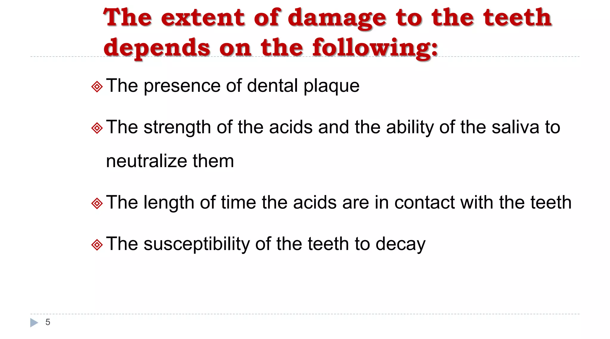 The extent of damage to the teeth
depends on the following:
5
The presence of dental plaque
The strength of the acids and the ability of the saliva to
neutralize them
The length of time the acids are in contact with the teeth
The susceptibility of the teeth to decay
 