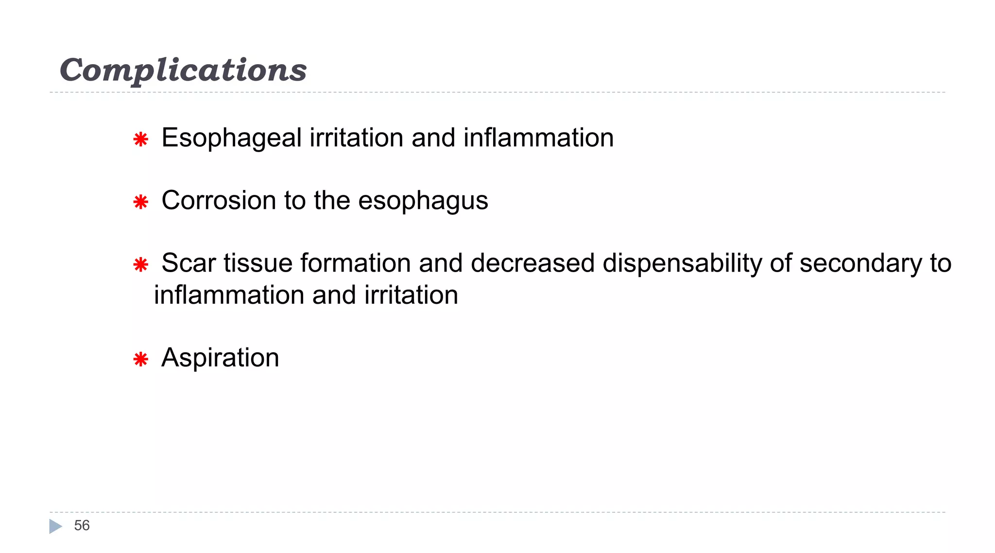 Complications
56
 Esophageal irritation and inflammation
 Corrosion to the esophagus
 Scar tissue formation and decreased dispensability of secondary to
inflammation and irritation
 Aspiration
 