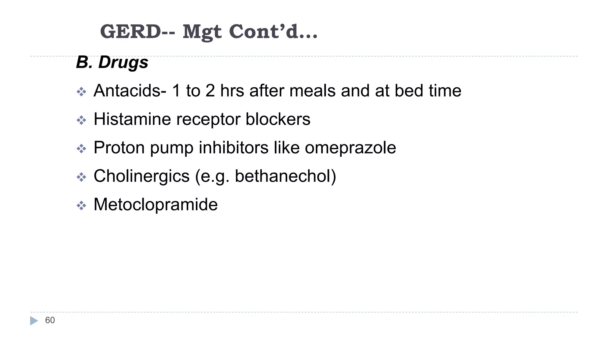 GERD-- Mgt Cont’d…
60
B. Drugs
 Antacids- 1 to 2 hrs after meals and at bed time
 Histamine receptor blockers
 Proton pump inhibitors like omeprazole
 Cholinergics (e.g. bethanechol)
 Metoclopramide
 