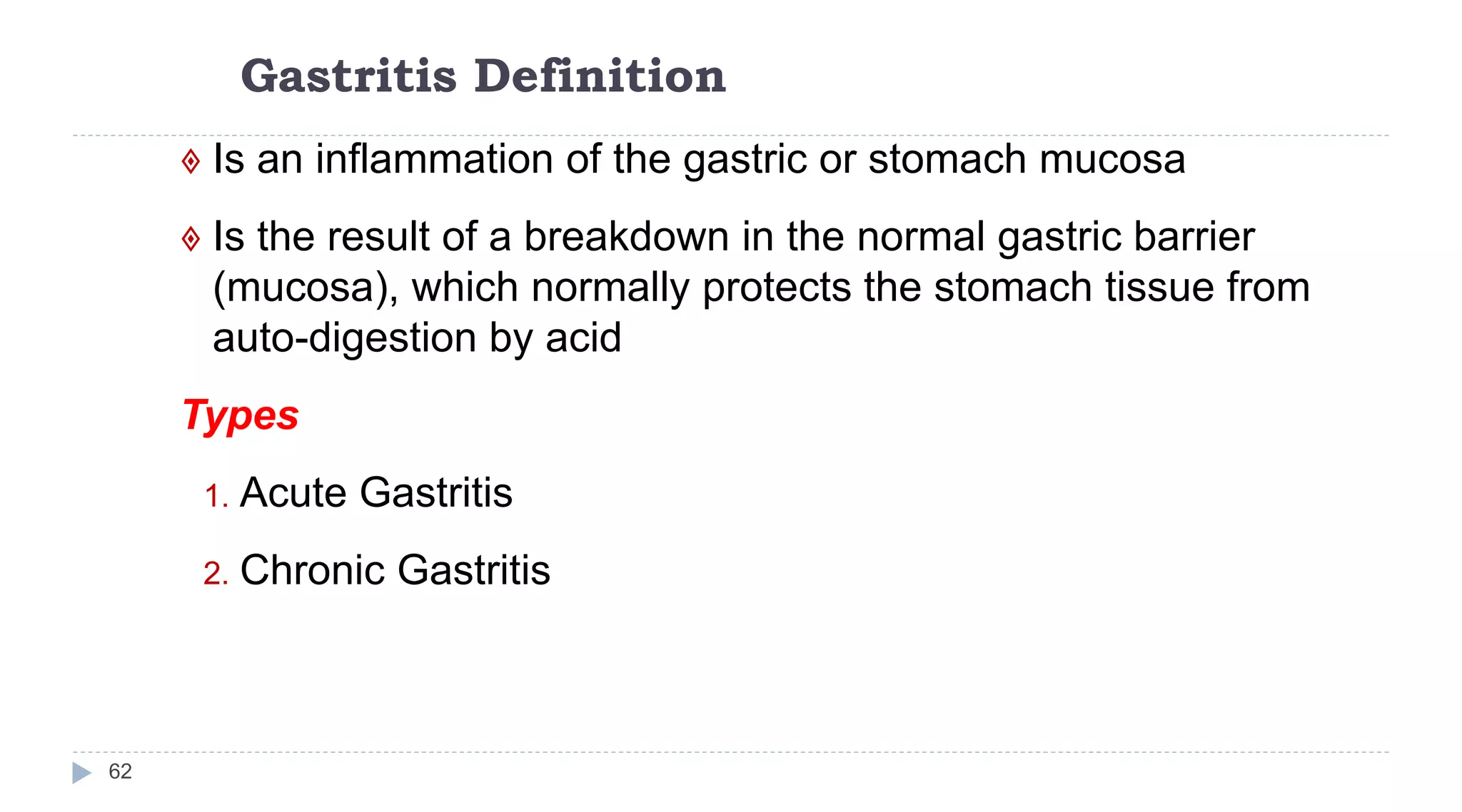 Gastritis Definition
62
 Is an inflammation of the gastric or stomach mucosa
 Is the result of a breakdown in the normal gastric barrier
(mucosa), which normally protects the stomach tissue from
auto-digestion by acid
Types
1. Acute Gastritis
2. Chronic Gastritis
 