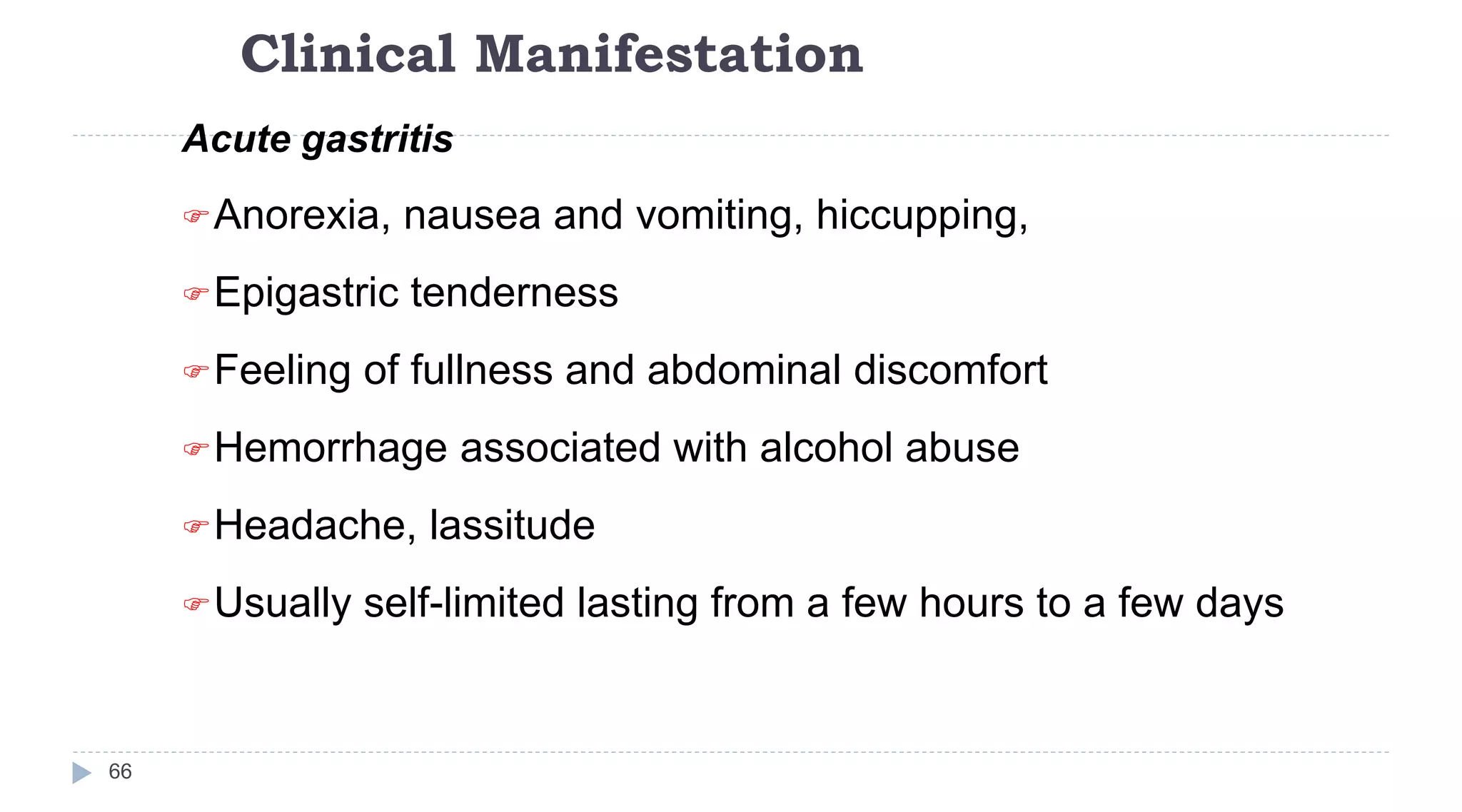 Clinical Manifestation
66
Acute gastritis
Anorexia, nausea and vomiting, hiccupping,
Epigastric tenderness
Feeling of fullness and abdominal discomfort
Hemorrhage associated with alcohol abuse
Headache, lassitude
Usually self-limited lasting from a few hours to a few days
 