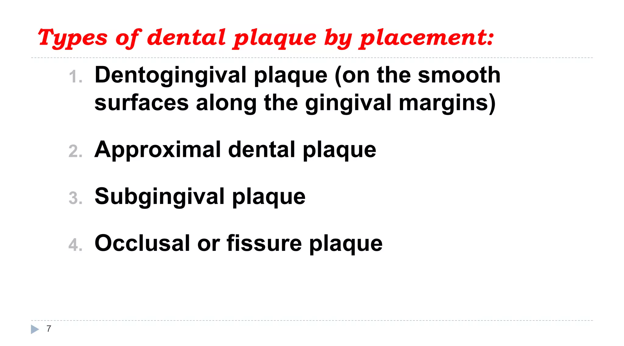 Types of dental plaque by placement:
7
1. Dentogingival plaque (on the smooth
surfaces along the gingival margins)
2. Approximal dental plaque
3. Subgingival plaque
4. Occlusal or fissure plaque
 