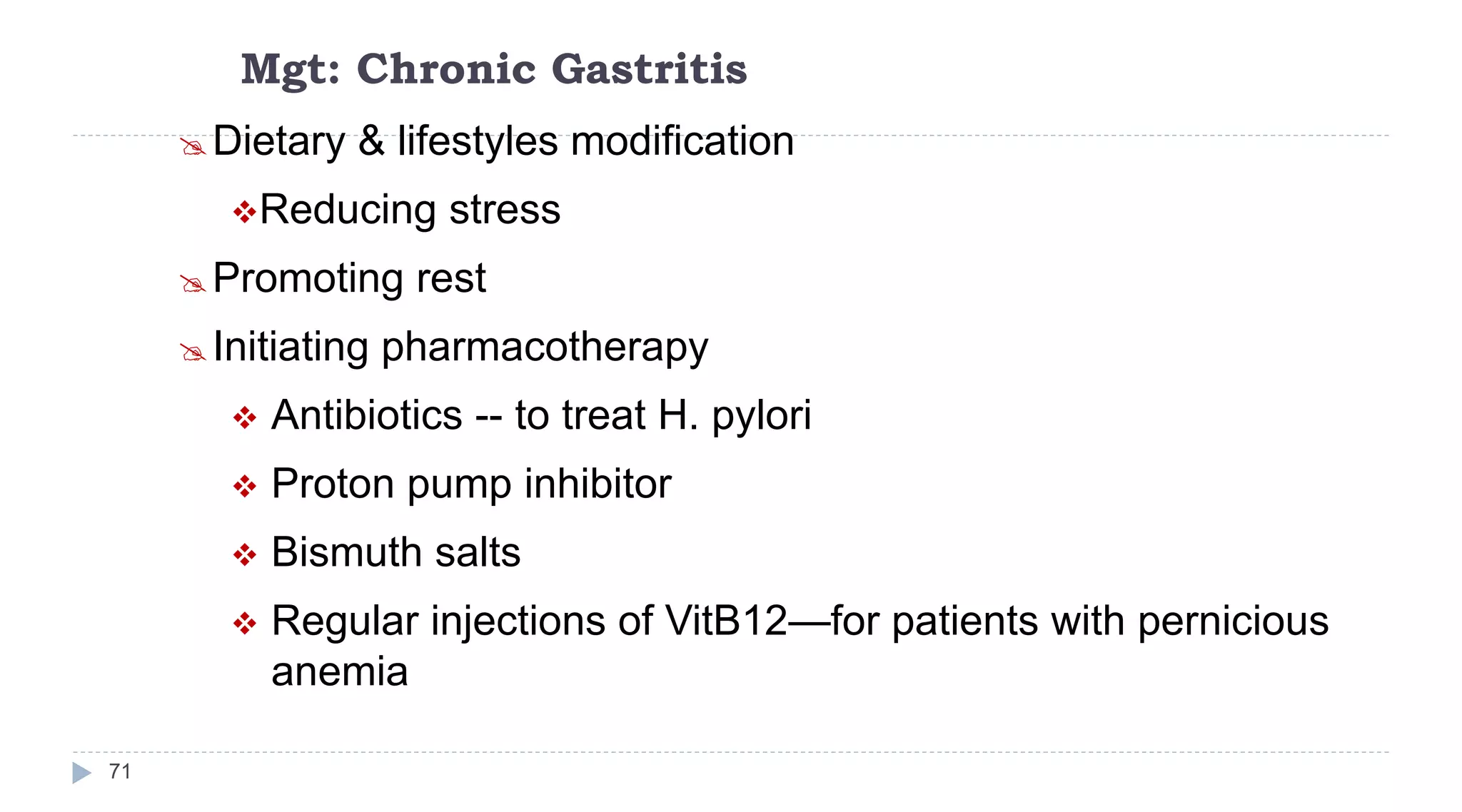 Mgt: Chronic Gastritis
71
Dietary & lifestyles modification
Reducing stress
Promoting rest
Initiating pharmacotherapy
 Antibiotics -- to treat H. pylori
 Proton pump inhibitor
 Bismuth salts
 Regular injections of VitB12—for patients with pernicious
anemia
 