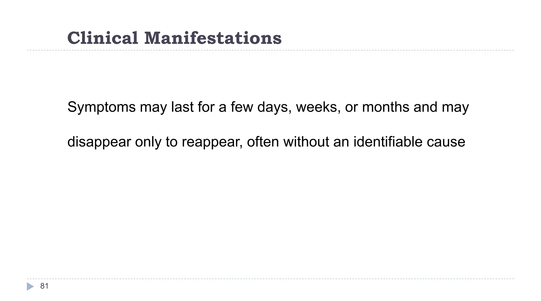 Clinical Manifestations
81
Symptoms may last for a few days, weeks, or months and may
disappear only to reappear, often without an identifiable cause
 
