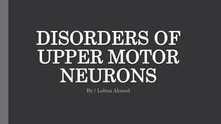 DISORDERS OF
UPPER MOTOR
NEURONS
By / Lobna Ahmed
 