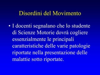 Disordini del Movimento
• I docenti segnalano che lo studente
di Scienze Motorie dovrà cogliere
essenzialmente le principali
caratteristiche delle varie patologie
riportate nella presentazione delle
malattie sotto riportate.
 