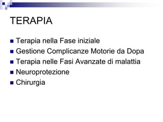 TERAPIA
 Terapia nella Fase iniziale
 Gestione Complicanze Motorie da Dopa
 Terapia nelle Fasi Avanzate di malattia
 Neuroprotezione
 Chirurgia
 