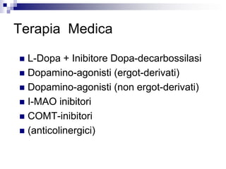 Terapia Medica
 L-Dopa + Inibitore Dopa-decarbossilasi
 Dopamino-agonisti (ergot-derivati)
 Dopamino-agonisti (non ergot-derivati)
 I-MAO inibitori
 COMT-inibitori
 (anticolinergici)
 