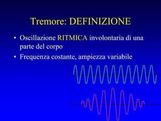Tremore: DEFINIZIONE
• Oscillazione RITMICA involontaria di una
parte del corpo
• Frequenza costante, ampiezza variabile
 