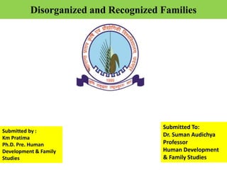 Disorganized and Recognized Families
Submitted To:
Dr. Suman Audichya
Professor
Human Development
& Family Studies
Submitted by :
Km Pratima
Ph.D. Pre. Human
Development & Family
Studies
 