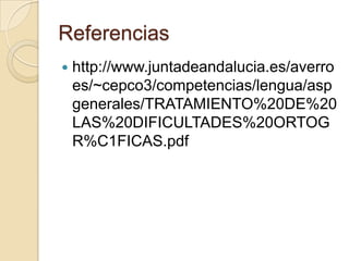 Referencias
   http://www.juntadeandalucia.es/averro
    es/~cepco3/competencias/lengua/asp
    generales/TRATAMIENTO%20DE%20
    LAS%20DIFICULTADES%20ORTOG
    R%C1FICAS.pdf
 