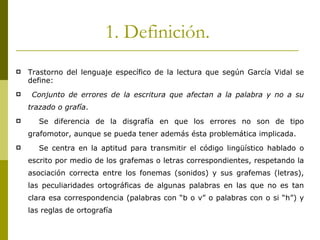 1. Definición.  <ul><li>Trastorno del lenguaje específico de la lectura que según García Vidal se define: </li></ul><ul><l...