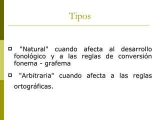 Tipos <ul><li>"Natural" cuando afecta al desarrollo fonológico y a las reglas de conversión fonema - grafema  </...