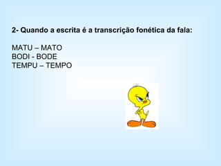 2- Quando a escrita é a transcrição fonética da fala: MATU – MATO BODI - BODE TEMPU – TEMPO 