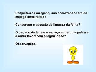 Respeitou as margens, não escrevendo fora do espaço demarcado? Conservou o aspecto de limpeza da folha? O traçado da letra e o espaço entre uma palavra e outra favorecem a legibilidade? Observações. 