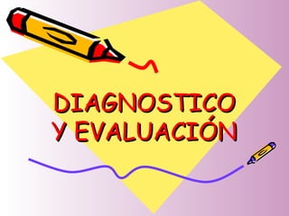 DIAGNOSTICODIAGNOSTICO
Y EVALUACIÓNY EVALUACIÓN
 