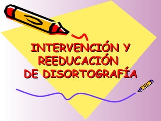 INTERVENCIÓN YINTERVENCIÓN Y
REEDUCACIÓNREEDUCACIÓN
DE DISORTOGRAFÍADE DISORTOGRAFÍA
 