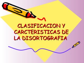 CLASIFICACION YCLASIFICACION Y
CARCTERISTICAS DECARCTERISTICAS DE
LA DISORTOGRAFIALA DISORTOGRAFIA
 