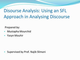 Disourse Analysis: Using an SFL
Approach in Analysing Discourse
Prepared by:
▪ Mustapha Mourchid
▪ Yasyn Mouhir
▪ Supervised by Prof. Najib Slimani
 