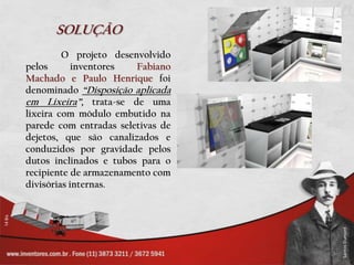 SOLUÇÃOO projeto desenvolvido pelos inventores Fabiano Machado e Paulo Henriquefoi denominado “Disposição aplicada em Lixeira”, trata-se de uma lixeira com módulo embutido na parede com entradas seletivas de dejetos, que são canalizados e conduzidos por gravidade pelos dutos inclinados e tubos para o recipiente de armazenamento com divisórias internas.