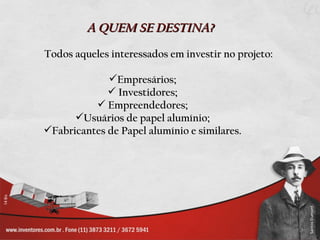 A QUEM SE DESTINA?
Todos aqueles interessados em investir no projeto:

             Empresários;
              Investidores;
           Empreendedores;
      Usuários de papel alumínio;
Fabricantes de Papel alumínio e similares.
 
