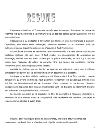 3
LL’’aassssuurraannccee MMaarriittiimmee eett TTrraannssppoorrttss eesstt nnééee aavveecc llee ttrraannssppoorrtt lluuii--mmêêmmee.. LLaa nnaattuurree ddee
ll’’hhoommmmee ffaaiitt qquu’’iill aa cchheerrcchhéé àà ssee pprréémmuunniirr aauu pplluuss ttôôtt ddeess ppeerrtteess qquu’’iill ppoouuvvaaiitt ssuubbiirr lloorrss ddee
sseess eexxppééddiittiioonnss..
LL’’aassssuurraannccee aa ssuu ss’’aaddaapptteerr àà ll’’éévvoolluuttiioonn ddeess ffllootttteess eett ddeess mmaarrcchhaannddiisseess àà ggaarraannttiirr..
CCeeppeennddaanntt,, uunnee cchhoossee rreessttee iinncchhaannggééee,, lloorrssqquu’’uunn aassssuurreeuurr oouu uunn aarrmmaatteeuurr ssuubbiitt uunn
éévvéénneemmeenntt ccoonnttrree lleeqquueell iill aa pprriiss ssooiinn ddee ss’’aassssuurreerr,, iill ffaauutt ll’’iinnddeemmnniisseerr..
LLaa pprrooccéédduurree ddee mmiissee eenn œœuuvvrree ddee cceettttee iinnddeemmnniissaattiioonn nn’’aa ssaannss ddoouuttee ssuubbii aauuccuunnee
éévvoolluuttiioonn mmaajjeeuurree eellllee nnoonn pplluuss :: iill ffaauutt ééttuuddiieerr lleess cciirrccoonnssttaanncceess ddee rrééaalliissaattiioonn dduu
ddoommmmaaggee,, vvéérriiffiieerr qquu’’iill eesstt bbiieenn ccoouuvveerrtt ppaarr llaa ppoolliiccee ccoonncceerrnnééee,, eett qquu’’iill nn’’yy aa aauuccuunnee
rraaiissoonn ppoouurr ll’’aassssuurreeuurr ddee rreettiirreerr ssaa ggaarraannttiiee.. UUnnee ffooiiss ttoouutteess cceess ccoonnddiittiioonnss rrééuunniieess,,
ll’’iinnddeemmnniittéé dduuee àà ll’’aassssuurréé ppeeuutt lluuii êêttrree vveerrssééee..
AAuu--ddeellàà dduu cchhèèqquuee qquuee ccee ddeerrnniieerr vvaa rreecceevvooiirr eenn ppaaiieemmeenntt,, ttoouuttee uunnee pprrooccéédduurree
ccoommppttaabbllee vvaa ss’’oouuvvrriirr,, qquuii vvaa êêttrree rrééssuummééee eenn uunn ddooccuummeenntt :: llaa ddiissppaacchhee..
LLaa ddiissppaacchhee vvaa êêttrree uuttiilliissééee qquueellllee qquuee ssooiitt ll’’aavvaarriiee ddoonntt iill vvaa êêttrree qquueessttiioonn :: aavvaarriiee
ppaarrttiiccuulliièèrree oouu aavvaarriiee ccoommmmuunnee.. TToouutt ppaaiieemmeenntt ccoonncceerrnnaanntt uunn qquueellccoonnqquuee ssiinniissttrree sseerraa
pprrééccééddéé ppaarr ll’’ééttaabblliisssseemmeenntt ddee ccee ddooccuummeenntt.. CC’’eesstt ppoouurrqquuooii oonn vvaa ttrroouuvveerr pplluussiieeuurrss
ccaattééggoorriieess ddee ddiissppaacchheess ddoonntt lleess pplluuss iimmppoorrttaanntteess ssoonntt :: llaa ddiissppaacchhee ddee rrèègglleemmeenntt dd’’aavvaarriiee
ppaarrttiiccuulliièèrree eett llaa ddiissppaacchhee dd’’aavvaarriiee ccoommmmuunnee..
LLaa ffoonnccttiioonn pprreemmiièèrree ddee llaa ddiissppaacchhee vvaa êêttrree ddee ppeerrmmeettttrree àà ll’’aassssuurreeuurr dd’’iinnttééggrreerr llee
ppaaiieemmeenntt ddee ttoouutt ssiinniissttrree ddaannss ssaa ccoommppttaabbiilliittéé,, eellllee rreepprréésseennttee ddee mmaanniièèrree ccoommppttaabbllee llee
rrèègglleemmeenntt dd’’uunn ssiinniissttrree àà aayyaanntt ddrrooiitt..
EEnnssuuiittee,, ppoouurr lleess rriissqquueess ggéérrééss eenn ccooaassssuurraannccee,, eellllee ffaaiitt llaa pprreeuuvvee aauupprrèèss ddeess
ccooaassssuurreeuurrss qquuee ll’’aappéérriitteeuurr aa eeffffeeccttiivveemmeenntt rréégglléé llaa ttoottaalliittéé ddee ll’’iinnddeemmnniittéé..
 