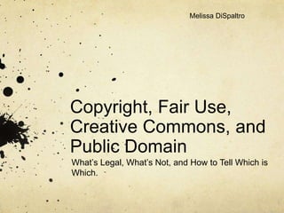 Copyright, Fair Use,
Creative Commons, and
Public Domain
What’s Legal, What’s Not, and How to Tell Which is
Which.
Melissa DiSpaltro
 