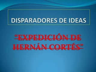 DISPARADORES DE IDEAS “EXPEDICIÓN DE HERNÁN CORTÉS” 