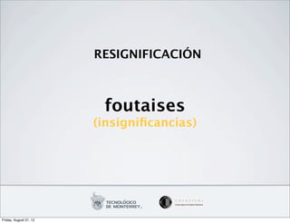 RESIGNIFICACIÓN



                         foutaises
                        (insigniﬁcancias)




Friday, August 31, 12
 